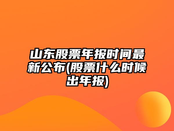 山東股票年報時(shí)間最新公布(股票什么時(shí)候出年報)