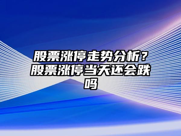 股票漲停走勢分析？股票漲停當天還會(huì )跌嗎