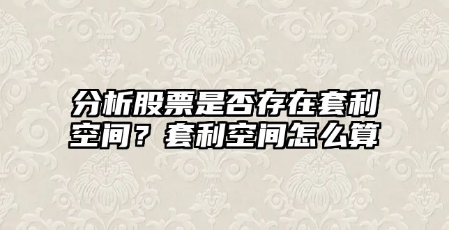 分析股票是否存在套利空間？套利空間怎么算