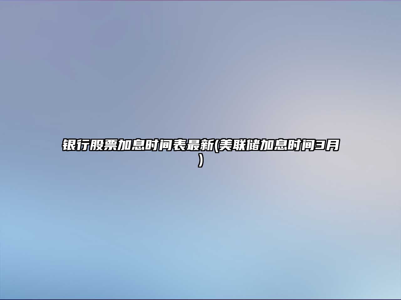 銀行股票加息時(shí)間表最新(美聯(lián)儲加息時(shí)間3月)