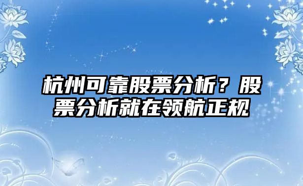 杭州可靠股票分析？股票分析就在領(lǐng)航正規