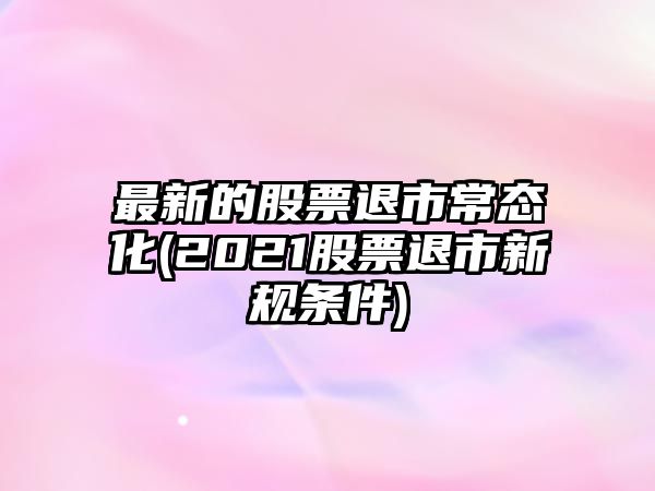 最新的股票退市常態(tài)化(2021股票退市新規條件)