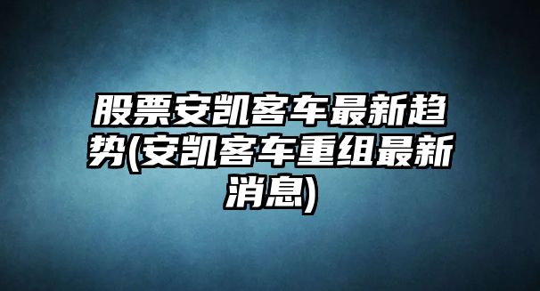 股票安凱客車(chē)最新趨勢(安凱客車(chē)重組最新消息)