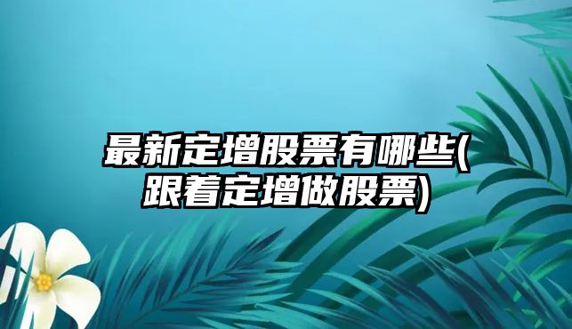 最新定增股票有哪些(跟著(zhù)定增做股票)