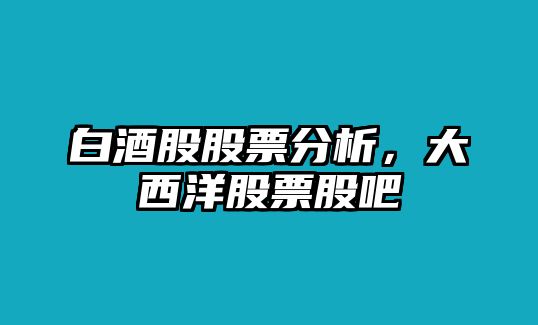 白酒股股票分析，大西洋股票股吧