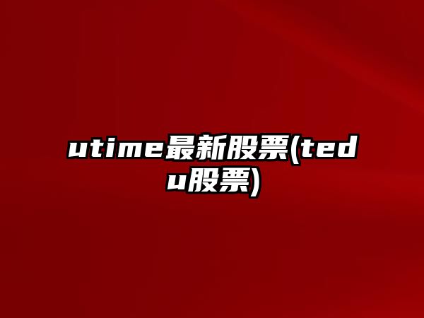 utime最新股票(tedu股票)