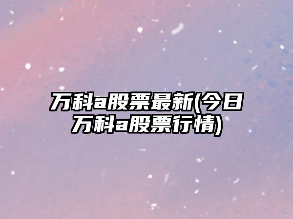 萬(wàn)科a股票最新(今日萬(wàn)科a股票行情)