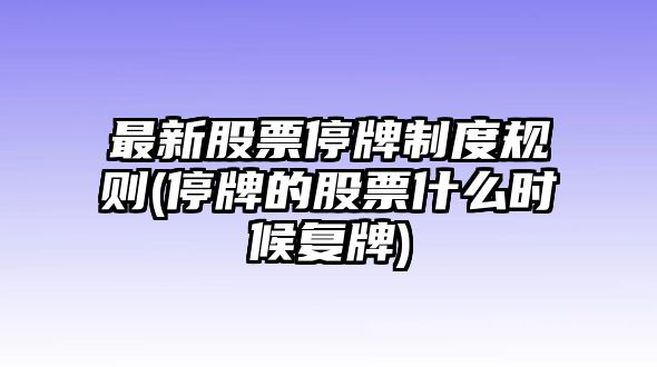 最新股票停牌制度規則(停牌的股票什么時(shí)候復牌)