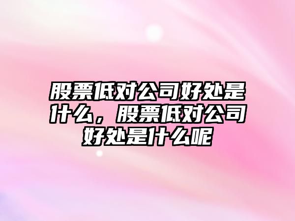 股票低對公司好處是什么，股票低對公司好處是什么呢