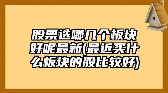 股票選哪幾個(gè)板塊好呢最新(最近買(mǎi)什么板塊的股比較好)