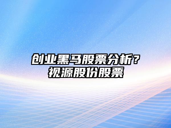 創(chuàng  )業(yè)黑馬股票分析？視源股份股票