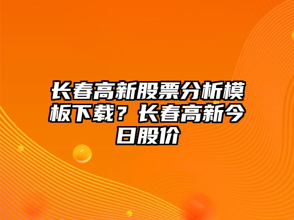 長(cháng)春高新股票分析模板下載？長(cháng)春高新今日股價(jià)