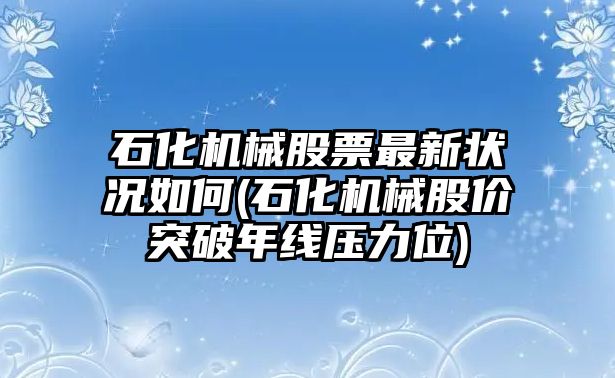 石化機械股票最新?tīng)顩r如何(石化機械股價(jià)突破年線(xiàn)壓力位)