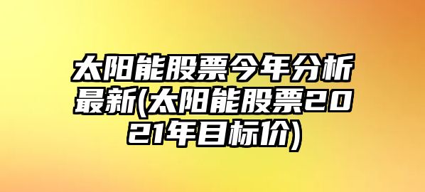 太陽(yáng)能股票今年分析最新(太陽(yáng)能股票2021年目標價(jià))