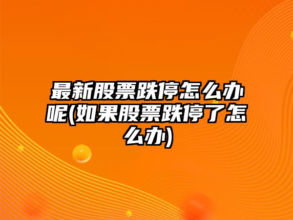 最新股票跌停怎么辦呢(如果股票跌停了怎么辦)