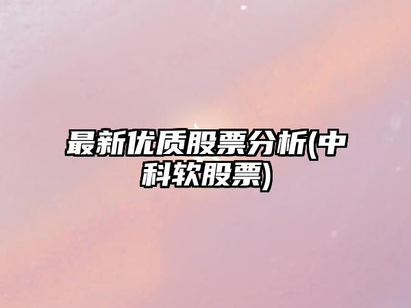 最新優(yōu)質(zhì)股票分析(中科軟股票)