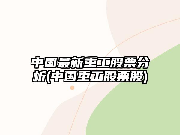 中國最新重工股票分析(中國重工股票股)