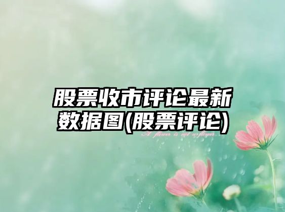 股票收市評論最新數據圖(股票評論)