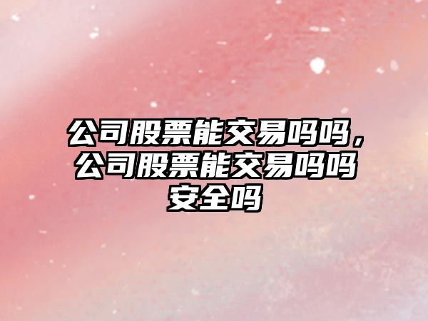 公司股票能交易嗎嗎，公司股票能交易嗎嗎安全嗎