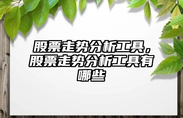 股票走勢分析工具，股票走勢分析工具有哪些