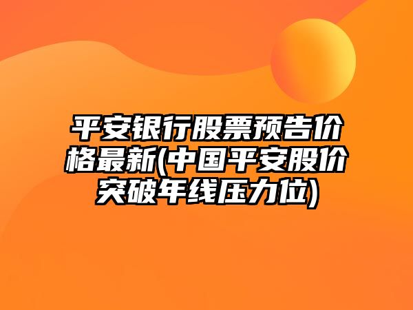 平安銀行股票預告價(jià)格最新(中國平安股價(jià)突破年線(xiàn)壓力位)