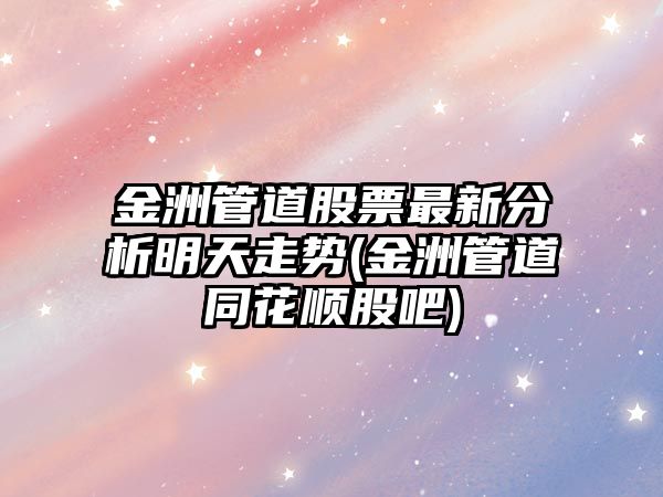 金洲管道股票最新分析明天走勢(金洲管道同花順股吧)