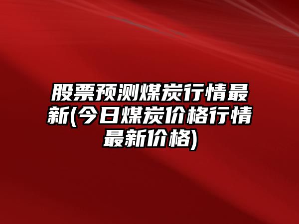 股票預測煤炭行情最新(今日煤炭?jì)r(jià)格行情最新價(jià)格)