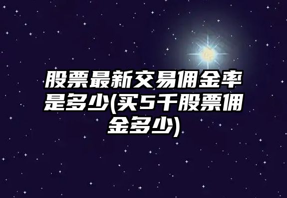 股票最新交易傭金率是多少(買(mǎi)5千股票傭金多少)