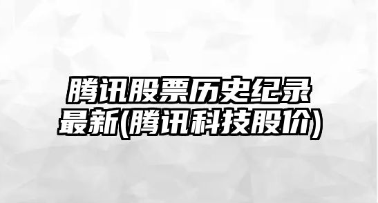 騰訊股票歷史紀錄最新(騰訊科技股價(jià))