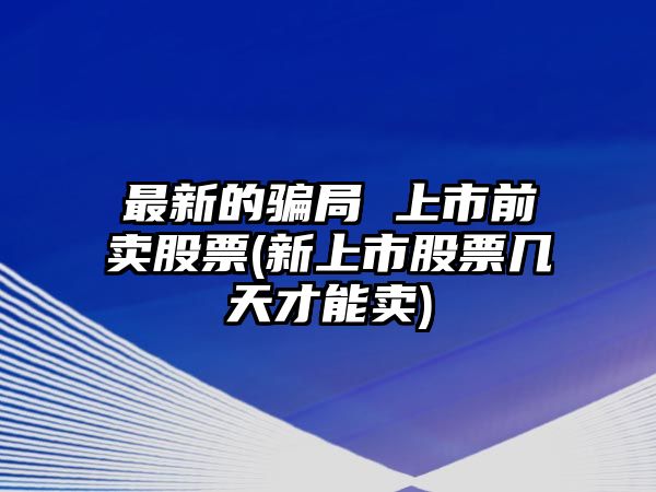 最新的騙局 上市前賣(mài)股票(新上市股票幾天才能賣(mài))