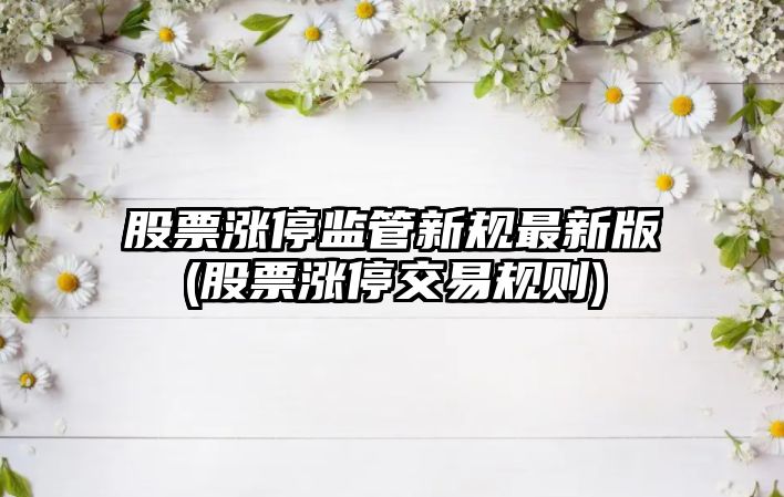 股票漲停監管新規最新版(股票漲停交易規則)