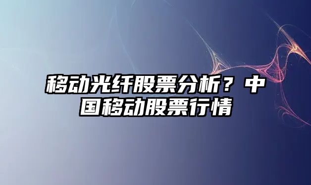 移動(dòng)光纖股票分析？中國移動(dòng)股票行情