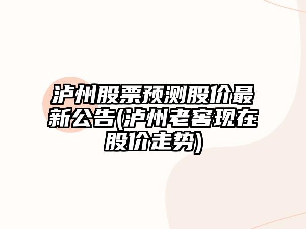 瀘州股票預測股價(jià)最新公告(瀘州老窖現在股價(jià)走勢)