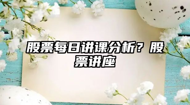 股票每日講課分析？股票講座