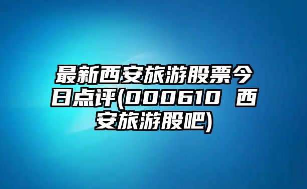 最新西安旅游股票今日點(diǎn)評(000610 西安旅游股吧)