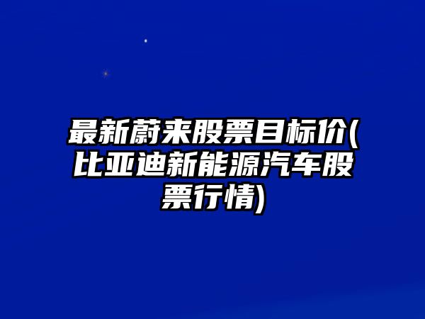 最新蔚來(lái)股票目標價(jià)(比亞迪新能源汽車(chē)股票行情)