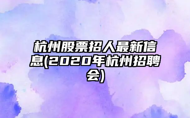 杭州股票招人最新信息(2020年杭州招聘會(huì ))