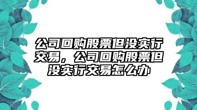 公司回購股票但沒(méi)實(shí)行交易，公司回購股票但沒(méi)實(shí)行交易怎么辦