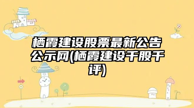 棲霞建設股票最新公告公示網(wǎng)(棲霞建設千股千評)