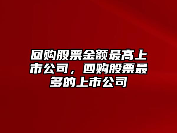 回購股票金額最高上市公司，回購股票最多的上市公司