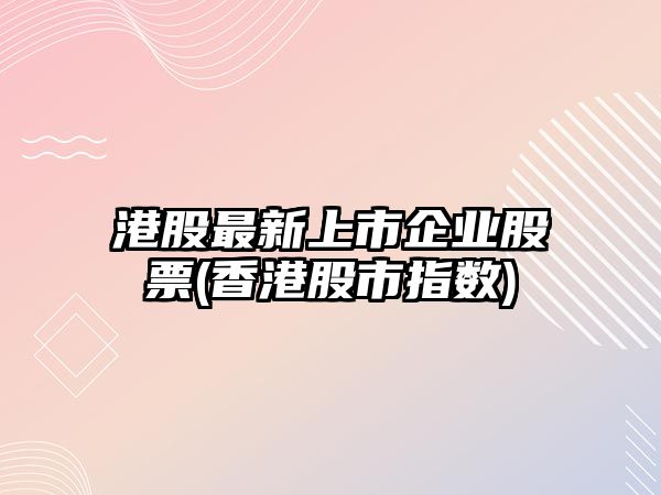 港股最新上市企業(yè)股票(香港股市指數)