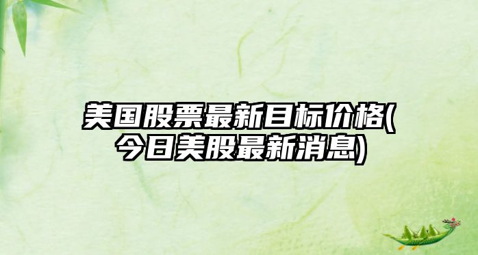 美國股票最新目標價(jià)格(今日美股最新消息)