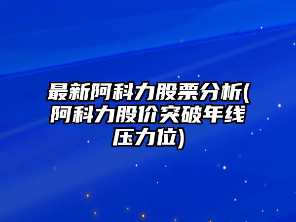 最新阿科力股票分析(阿科力股價(jià)突破年線(xiàn)壓力位)