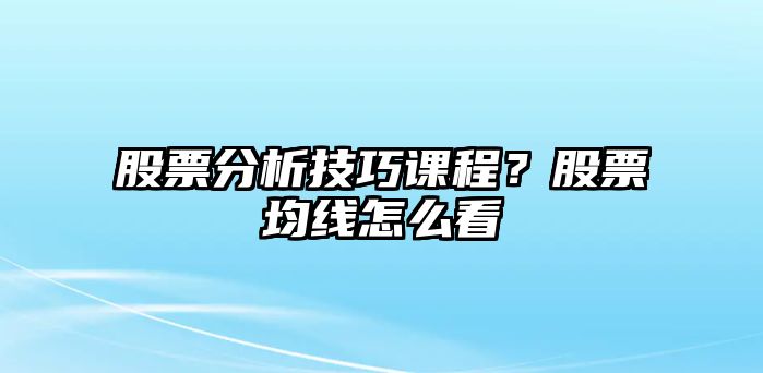 股票分析技巧課程？股票均線(xiàn)怎么看