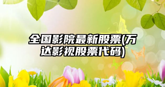 全國影院最新股票(萬(wàn)達影視股票代碼)