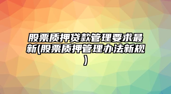 股票質(zhì)押貸款管理要求最新(股票質(zhì)押管理辦法新規)