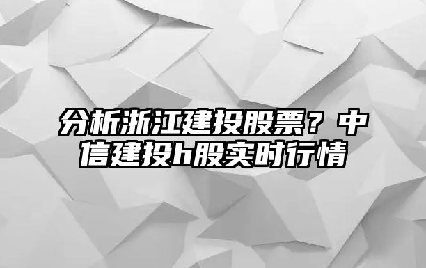 分析浙江建投股票？中信建投h股實(shí)時(shí)行情