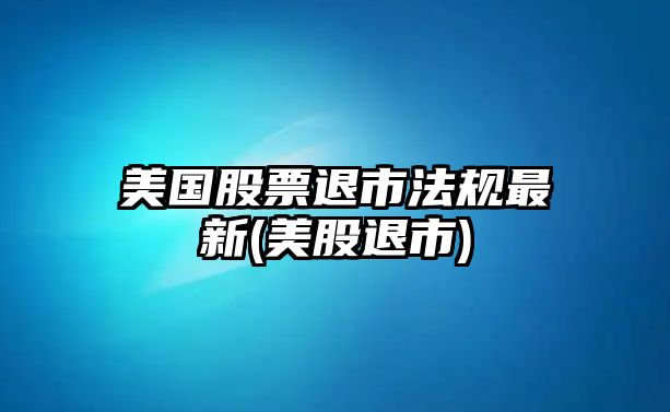 美國股票退市法規最新(美股退市)