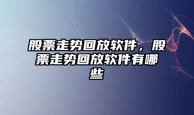 股票走勢回放軟件，股票走勢回放軟件有哪些