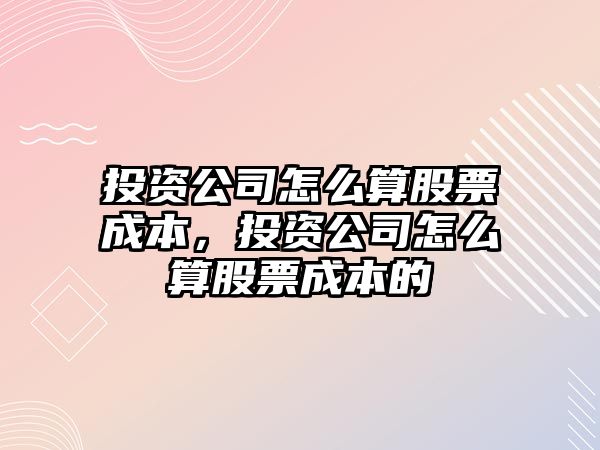 投資公司怎么算股票成本，投資公司怎么算股票成本的